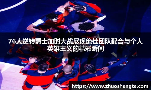 76人逆转爵士加时大战展现绝佳团队配合与个人英雄主义的精彩瞬间