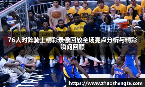 76人对阵骑士精彩录像回放全场亮点分析与精彩瞬间回顾