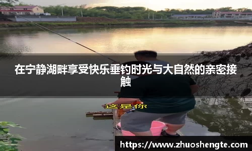 在宁静湖畔享受快乐垂钓时光与大自然的亲密接触