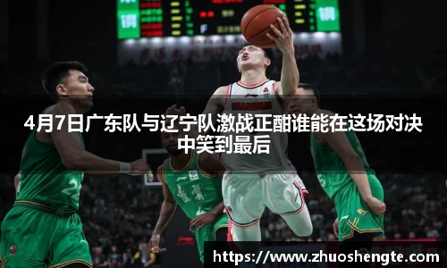 4月7日广东队与辽宁队激战正酣谁能在这场对决中笑到最后