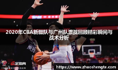 2020年CBA新疆队与广州队激战回顾精彩瞬间与战术分析