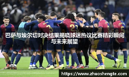 巴萨与埃尔切对决结果揭晓球迷热议比赛精彩瞬间与未来展望
