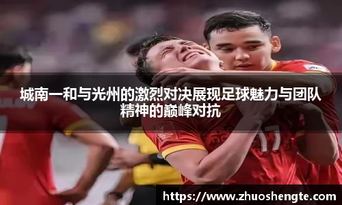 城南一和与光州的激烈对决展现足球魅力与团队精神的巅峰对抗
