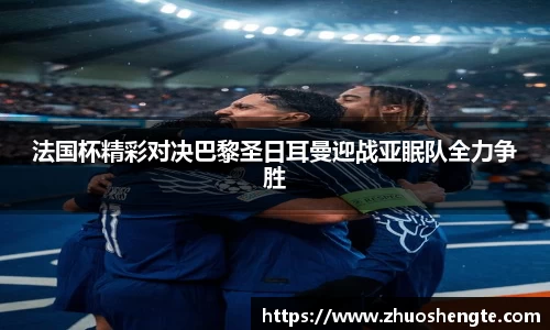 法国杯精彩对决巴黎圣日耳曼迎战亚眠队全力争胜